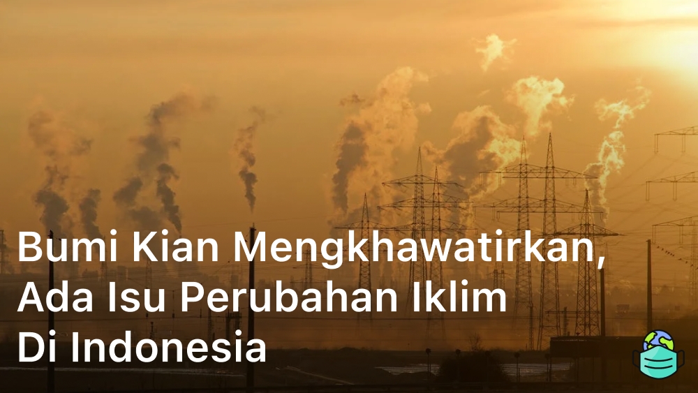 Bumi Kian Mengkhawatirkan Ada Isu Perubahan Iklim di Indonesia