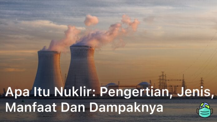 Apa Itu Nuklir: Pengertian, Jenis, Manfaat dan Dampaknya